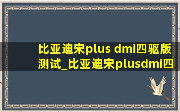 比亚迪宋plus dmi四驱版测试_比亚迪宋plusdmi四驱版测试价格